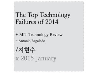 The Top Technology
Failures of 2014
+ MIT Technology Review
- Antonio Regalado
/지현수
x 2015 January
 