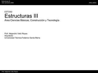 EST3302 Estructuras III Área Ciencias Básicas, Construcción y Tecnología Prof. Alejandro Veliz Reyes Arquitecto Universidad Técnica Federico Santa María 