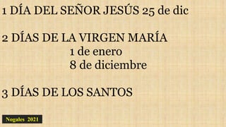 1 DÍA DEL SEÑOR JESÚS 25 de dic
2 DÍAS DE LA VIRGEN MARÍA
1 de enero
8 de diciembre
3 DÍAS DE LOS SANTOS
Nogales 2021
 