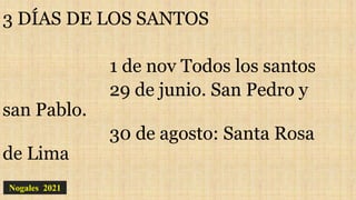 3 DÍAS DE LOS SANTOS
1 de nov Todos los santos
29 de junio. San Pedro y
san Pablo.
30 de agosto: Santa Rosa
de Lima
Nogales 2021
 