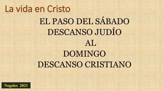 La vida en Cristo
EL PASO DEL SÁBADO
DESCANSO JUDÍO
AL
DOMINGO
DESCANSO CRISTIANO
Nogales 2021
 