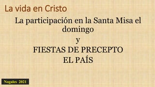 La vida en Cristo
La participación en la Santa Misa el
domingo
y
FIESTAS DE PRECEPTO
EL PAÍS
Nogales 2021
 