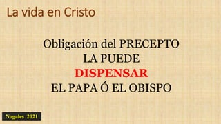 La vida en Cristo
Obligación del PRECEPTO
LA PUEDE
DISPENSAR
EL PAPA Ó EL OBISPO
Nogales 2021
 