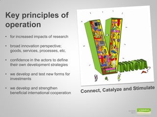 2014-09-26 
Bild 14 
Key principles of operation 
•for increased impacts of research 
•broad innovation perspective; goods, services, processes, etc. 
•confidence in the actors to define their own development strategies 
•we develop and test new forms for investments 
•we develop and strengthen beneficial international cooperation  