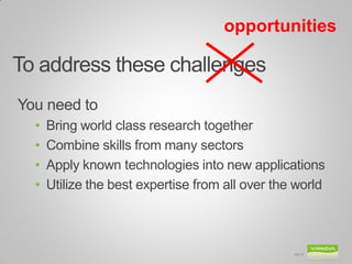 To address these challenges 
You need to 
•Bring world class research together 
•Combine skills from many sectors 
•Apply known technologies into new applications 
•Utilize the best expertise from all over the world 
Bild 18 
opportunities  