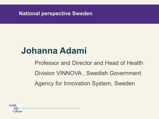 Johanna Adami 
Professor and Director and Head of Health 
Division VINNOVA , Swedish Government 
Agency for Innovation System, Sweden 
National perspective Sweden 
 