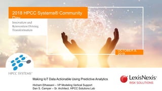 Innovation and
Reinvention Driving
Transformation
OCTOBER 9,
2018
2018 HPCC Systems® Community
Day
Hicham Elhassani – VP Modeling Vertical Support
Dan S. Camper – Sr. Architect, HPCC Solutions Lab
Making IoT Data Actionable Using Predictive Analytics
 