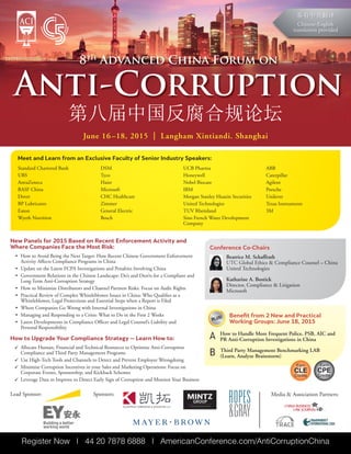 New Panels for 2015 Based on Recent Enforcement Activity and
Where Companies Face the Most Risk:
• How to Avoid Being the Next Target: How Recent Chinese Government Enforcement
Activity Affects Compliance Programs in China
• Update on the Latest FCPA Investigations and Penalties Involving China
• Government Relations in the Chinese Landscape: Do’s and Don’ts for a Compliant and
Long Term Anti-Corruption Strategy
• How to Minimize Distributors and Channel Partners Risks: Focus on Audit Rights
• Practical Review of Complex Whistleblower Issues in China: Who Qualifies as a
Whistleblower, Legal Protections and Essential Steps when a Report is Filed
• Where Companies Go Wrong with Internal Investigations in China
• Managing and Responding to a Crisis: What to Do in the First 2 Weeks
• Latest Developments in Compliance Officer and Legal Counsel’s Liability and
Personal Responsibility
How to Upgrade Your Compliance Strategy — Learn How to:
 Allocate Human, Financial and Technical Resources to Optimize Anti-Corruption
Compliance and Third Party Management Programs
 Use High-Tech Tools and Channels to Detect and Prevent Employee Wrongdoing
 Minimize Corruption Incentives in your Sales and Marketing Operations: Focus on
Corporate Events, Sponsorship, and Kickback Schemes
 Leverage Data to Improve to Detect Early Sign of Corruption and Monitor Your Business
Register Now | 44 20 7878 6888 | AmericanConference.com/AntiCorruptionChina
ACI
第八届中国反腐合规论坛
8th
Advanced China Forum on
Anti-Corruption
备有中英翻译
Chinese-English
translation provided
June 16 –18, 2015 | Langham Xintiandi. Shanghai
Conference Co-Chairs
Beatrice M. Schaffrath
UTC Global Ethics & Compliance Counsel – China
United Technologies
Katharine A. Bostick
Director, Compliance & Litigation
Microsoft
Meet and Learn from an Exclusive Faculty of Senior Industry Speakers:
Standard Chartered Bank
UBS
AstraZeneca
BASF China
Dover
BP Lubricants
Eaton
Wyeth Nutrition
DSM
Tyco
Haier
Microsoft
CHC Healthcare
Zimmer
General Electric
Bosch
UCB Pharma
Honeywell
Nobel Biocare
IBM
Morgan Stanley Huaxin Securities
United Technologies
TUV Rheinland
Sino French Water Development
Company
ABB
Caterpillar
Agilent
Porsche
Unilever
Texas Instruments
3M
Benefit from 2 New and Practical
Working Groups: June 18, 2015
How to Handle More Frequent Police, PSB, AIC and
PR Anti-Corruption Investigations in China
Third Party Management Benchmarking LAB
(Learn, Analyze Brainstorm)
A
B
Lead Sponsor: Sponsors: Media & Association Partners:
Earn
CLE
Credits
Earn
CPE
Credits
PLUS!
KILPATRICK TOWNSEND & STOCKTON LLP
 