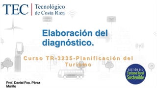 Elaboración del
diagnóstico.
C u r s o T R - 3 2 3 5 - P l a n i f i c a c i ó n d e l
Tu r i s m o
Prof. Daniel Fco. Pérez
Murillo
 