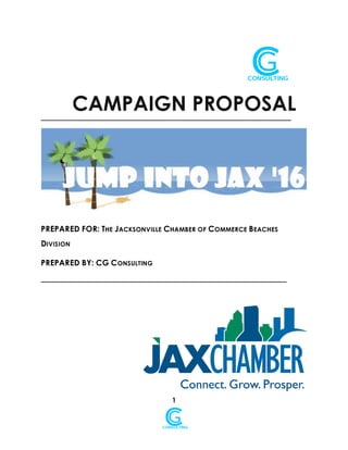 1
CAMPAIGN PROPOSAL______________________________________________________________________________________________________________
PREPARED FOR: THE JACKSONVILLE CHAMBER OF COMMERCE BEACHES
DIVISION
PREPARED BY: CG CONSULTING
____________________________________________________________________________________________________________
 
