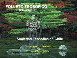 FOLLETO TEOSOFICO
     FECHA:XII / 2012




    Sociedad Teosófica en Chile

               avanzar con mousse
                        o
                barra espaciadora
 