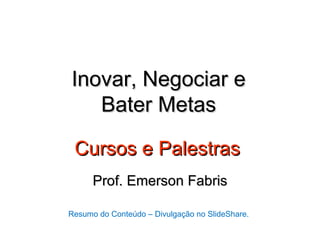 Inovar, Negociar e
   Bater Metas

 Cursos e Palestras
      Prof. Emerson Fabris

Resumo do Conteúdo – Divulgação no SlideShare.
 