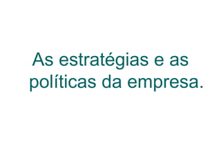 As estratégias e as
políticas da empresa.
 