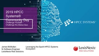 2019 HPCC
Systems®
Community Day
Challenge Yourself –
Challenge the Status Quo
James McMullan
Sr Software Engineer
LexisNexis Risk Solutions
Leveraging the Spark-HPCC Systems
Ecosystem
 