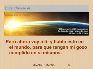 ELIZABETH OCHOA 10
Pero ahora voy a ti; y hablo esto en
el mundo, para que tengan mi gozo
cumplido en sí mismos.
 