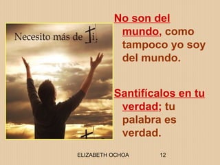 ELIZABETH OCHOA 12
No son del
mundo, como
tampoco yo soy
del mundo.
Santifícalos en tu
verdad; tu
palabra es
verdad.
 