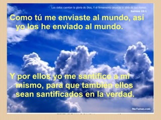 ELIZABETH OCHOA 13
Como tú me enviaste al mundo, así
yo los he enviado al mundo.
Y por ellos yo me santifico a mí
mismo, para que también ellos
sean santificados en la verdad.
 