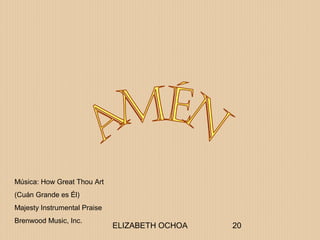 ELIZABETH OCHOA 20
Música: How Great Thou Art
(Cuán Grande es Él)
Majesty Instrumental Praise
Brenwood Music, Inc.
 