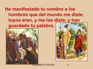 ELIZABETH OCHOA 5
He manifestado tu nombre a los
hombres que del mundo me diste;
tuyos eran, y me los diste, y han
guardado tu palabra.
 