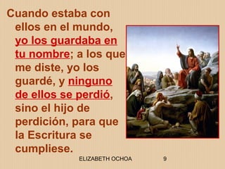 ELIZABETH OCHOA 9
Cuando estaba con
ellos en el mundo,
yo los guardaba en
tu nombre; a los que
me diste, yo los
guardé, y ninguno
de ellos se perdió,
sino el hijo de
perdición, para que
la Escritura se
cumpliese.
 
