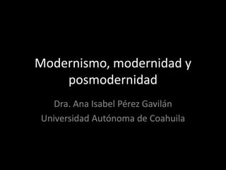 Modernismo, modernidad y
posmodernidad
Dra. Ana Isabel Pérez Gavilán
Universidad Autónoma de Coahuila
 