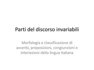 Parti del discorso invariabili
Morfologia e classificazione di
avverbi, preposizioni, congiunzioni e
interiezioni della lingua italiana
 