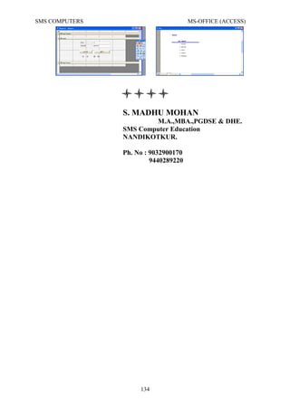 SMS COMPUTERS MS-OFFICE (ACCESS)

S. MADHU MOHAN
M.A.,MBA.,PGDSE & DHE.
SMS Computer Education
NANDIKOTKUR.
Ph. No : 9032900170
9440289220
134
 