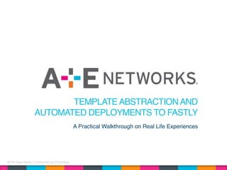 AETN Digital Media | Confidential and Proprietary
TEMPLATE ABSTRACTION AND
AUTOMATED DEPLOYMENTS TO FASTLY
A Practical Walkthrough on Real Life Experiences
 