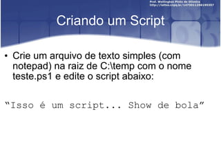 Criando um Script Crie um arquivo de texto simples (com notepad) na raiz de C:\temp com o nome teste.ps1 e edite o script abaixo: “ Isso é um script... Show de bola” 