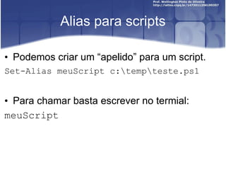 Alias para scripts Podemos criar um “apelido” para um script. Set-Alias meuScript c:\temp\teste.ps1 Para chamar basta escrever no termial: meuScript 