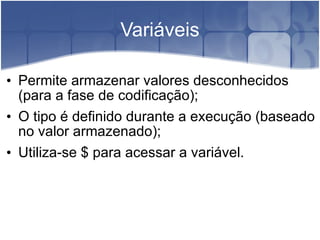 Variáveis Permite armazenar valores desconhecidos (para a fase de codificação); O tipo é definido durante a execução (baseado no valor armazenado); Utiliza-se $ para acessar a variável. 