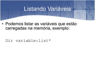 Listando Variáveis Podemos listar as variáveis que estão carregadas na memória, exemplo: Dir variable:list* 