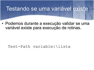 Testando se uma variável existe Podemos durante a execução validar se uma variável existe para execução de rotinas. Test-Path variable:\lista 