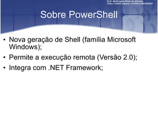Sobre PowerShell Nova geração de Shell (família Microsoft Windows); Permite a execução remota (Versão 2.0); Integra com .NET Framework; 