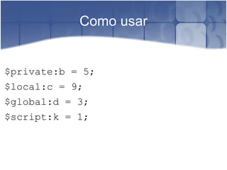 Como usar $private:b = 5; $local:c = 9; $global:d = 3; $script:k = 1; 