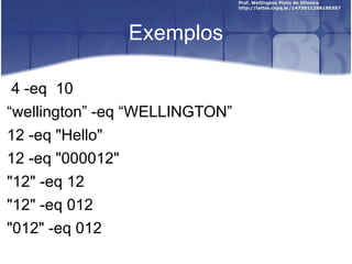 Exemplos 4 -eq  10 “ wellington ”  -eq  “ WELLINGTON ” 12 -eq "Hello" 12 -eq "000012" "12" -eq 12 "12" -eq 012 "012" -eq 012 