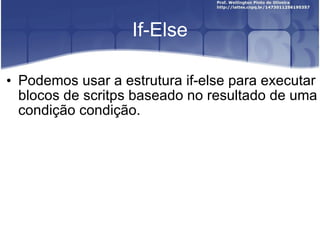 If-Else Podemos usar a estrutura if-else para executar blocos de scritps baseado no resultado de uma condição condição. 