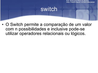 switch O Switch permite a comparação de um valor com n possibilidades e inclusive pode-se utilizar operadores relacionais ou lógicos. 