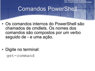 Comandos PowerShell Os comandos internos do PowerShell são chamados de cmdlets. Os nomes dos comandos são compostos por um verbo seguido de - e uma ação. Digite no terminal: get-command 