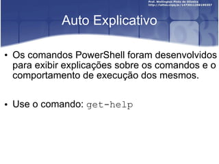 Auto Explicativo Os comandos PowerShell foram desenvolvidos para exibir explicações sobre os comandos e o comportamento de execução dos mesmos. Use o comando:  get-help 