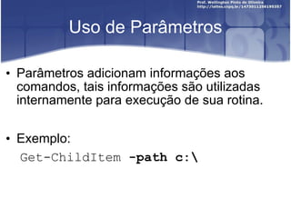 Uso de Parâmetros Parâmetros adicionam informações aos comandos, tais informações são utilizadas internamente para execução de sua rotina. Exemplo: Get-ChildItem  -path c:\ 