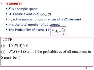 • In general
 S is a sample space
 A is some event in S. ( )
 nA is the number of occurrences of A (favorable)
 n is the total number of outcomes.
 The Probability of event A is
S
A 
n
n
A
P A

)
(
1)
be
must
S
in
outcomes
all
of
es
probabliti
the
of
(Sum
1
)
(
(ii)
0
)
(
1
(i)
NOTE



S
P
A
P
5
 