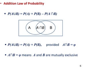 • Addition Law of Probability
 P(AUB) = P(A) + P(B) – P(A ∩B)
 P(AUB) = P(A) + P(B), provided A∩B = φ
 A∩B = φ means A and B are mutually exclusive
A B
A ∩B
6
 