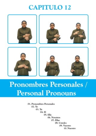 CAPITULO 12




Pronombres Personales /
  Personal Pronouns
     01. Pronombres Personales
         02. Yo
             03. Tu
                 04. El
                     05. Ella
                         06. Nosotros
                             07. Ellas
                                 08. Ustedes
                                      09. Vuestro
                                          10. Nuestro
 