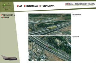 ECOEDUCA + RECUPERACION ESPACIALECO- BIBLIOTECAINTERACTIVAVOLVER A PONER EN SERVICIO ÁREAS QUE NO FUNCIONAN EN LA CIUDADPAUSA RELACIONAL TRANSFORMADA ENTRE FLUJOS DINAMICOSDEL GRIEGO ΒΙΒΛΙΟΘΉΚΗ BIBLION = LIBRO Y THEKES = CAJA