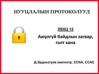 Д.Эрдэнэтуяа (магистр, CCNA, CCAI)
ЛЕКЦ 12
Аюулгүй байдлын загвар,
галт хана
НУУЦЛАЛЫН ПРОТОКОЛУУД
 