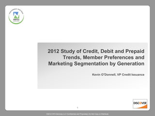 2012 Study of Credit, Debit and Prepaid
       Trends, Member Preferences and
 Marketing Segmentation by Generation

                                                        Kevin O’Donnell, VP Credit Issuance




                                     1

©2012 DFS Services LLC Confidential and Proprietary Do Not Copy or Distribute
 