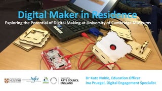 Dr Kate Noble, Education Officer
Ina Pruegel, Digital Engagement Specialist
Exploring the Potential of Digital Making at University of Cambridge Museums
Digital Maker in Residence
 
