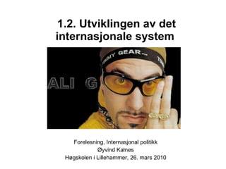 1.2. Utviklingen av det internasjonale system   Forelesning, Internasjonal politikk Øyvind Kalnes Høgskolen i Lillehammer, 26. mars 2010 