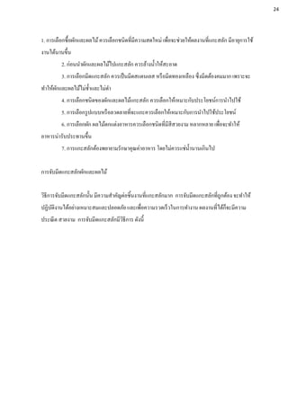 1. การเลือกซื้อผักและผลไม้ควรเลือกชนิดที่มีความสดใหม่ เพื่อจะช่วยให้ผลงานที่แกะสลัก มีอายุการใช้
งานได้นานขึ้น
2. ก่อนนาผักและผลไม้ไปแกะสลัก ควรล้างน้าให้สะอาด
3. การเลือกมีดแกะสลัก ควรเป็นมีดสแตนเลส หรือมีดทองเหลือง ซึ่งมีดต้องคมมาก เพราะจะ
ทาให้ผักและผลไม้ไม่ช้าและไม่ดา
4. การเลือกชนิดของผักและผลไม้แกะสลัก ควรเลือกให้เหมาะกับประโยชน์การนาไปใช้
5. การเลือกรูปแบบหรือลวดลายที่จะแกะควรเลือกให้เหมาะกับการนาไปใช้ประโยชน์
6. การเลือกผัก ผลไม้ตกแต่งอาหารควรเลือกชนิดที่มีสีสวยงาม หลากหลาย เพื่อจะทาให้
อาหารน่ารับประทานขึ้น
7. การแกะสลักต้องพยายามรักษาคุณค่าอาหาร โดยไม่ควรแช่น้านานเกินไป
การจับมีดแกะสลักผักและผลไม้
วิธีการจับมีดแกะสลักนั้น มีความสาคัญต่อชิ้นงานที่แกะสลักมาก การจับมีดแกะสลักที่ถูกต้อง จะทาให้
ปฏิบัติงานได้อย่างเหมาะสมและปลอดภัย และเพื่อความรวดเร็วในการทางาน ผลงานที่ได้ก็จะมีความ
ประณีต สวยงาม การจับมีดแกะสลักมีวิธีการ ดังนี้
24
 